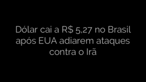 ​Dólar cai a R$ 5,27 no Brasil após EUA adiarem ataques contra o Irã 